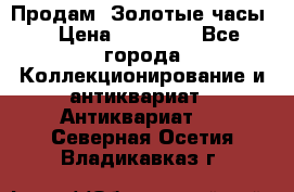 Продам “Золотые часы“ › Цена ­ 60 000 - Все города Коллекционирование и антиквариат » Антиквариат   . Северная Осетия,Владикавказ г.